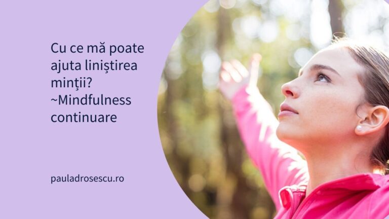 Cu ce mă poate ajuta liniștirea minții?  (Mindfulness)(continuare)