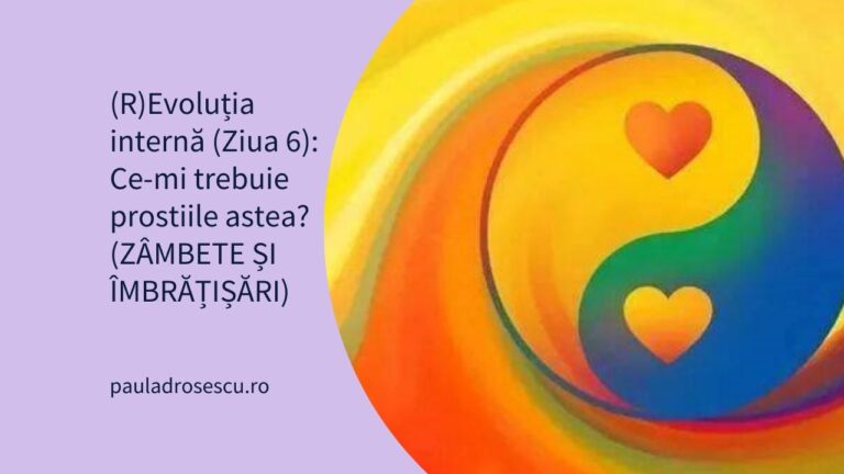 (R)Evoluția internă (Ziua 6): Ce-mi trebuie prostiile astea? (ZÂMBETE ȘI ÎMBRĂȚIȘĂRI)