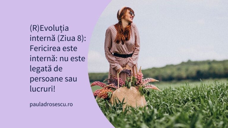 (R)Evoluția internă (Ziua 8): Fericirea este internă: nu este legată de persoane sau lucruri!